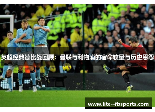 英超经典德比战回顾:曼联与利物浦的宿命较量与历史恩怨 英超经典德比战回顾:曼联与利物浦的宿命较量与历史恩怨