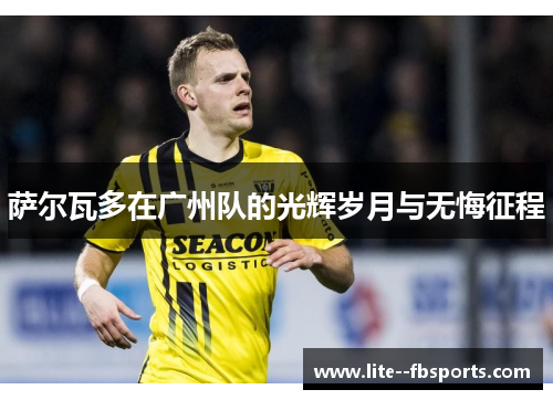 萨尔瓦多在广州队的光辉岁月与无悔征程