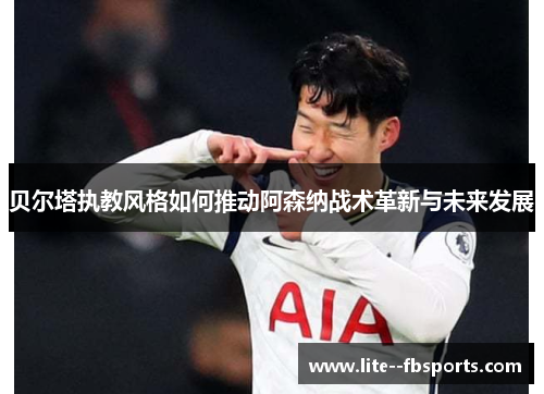 贝尔塔执教风格如何推动阿森纳战术革新与未来发展 贝尔塔执教风格如何推动阿森纳战术革新与未来发展