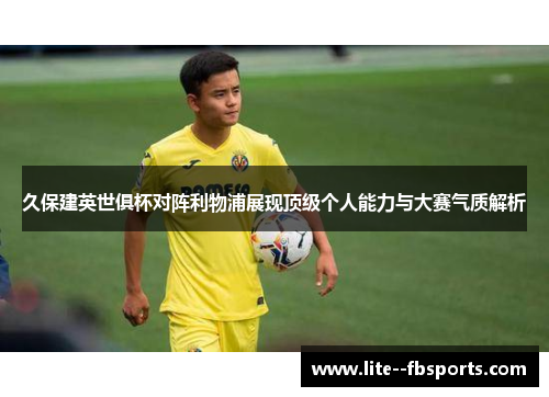 久保建英世俱杯对阵利物浦展现顶级个人能力与大赛气质解析