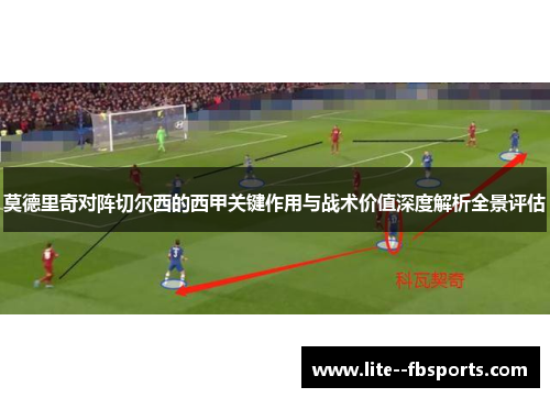 莫德里奇对阵切尔西的西甲关键作用与战术价值深度解析全景评估 莫德里奇对阵切尔西的西甲关键作用与战术价值深度解析全景评估