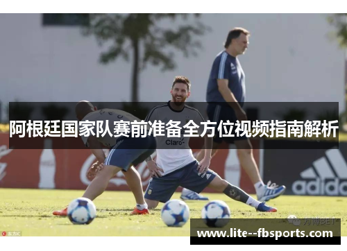 阿根廷国家队赛前准备全方位视频指南解析