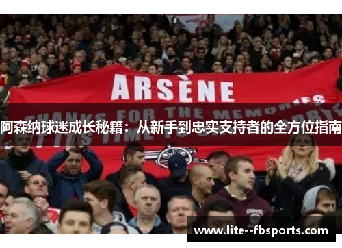阿森纳球迷成长秘籍:从新手到忠实支持者的全方位指南 阿森纳球迷成长秘籍:从新手到忠实支持者的全方位指南