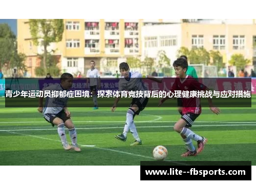 青少年运动员抑郁症困境:探索体育竞技背后的心理健康挑战与应对措施 青少年运动员抑郁症困境:探索体育竞技背后的心理健康挑战与应对措施