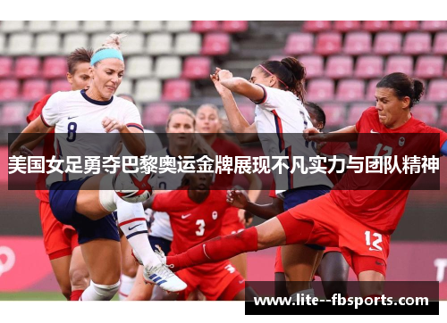 美国女足勇夺巴黎奥运金牌展现不凡实力与团队精神