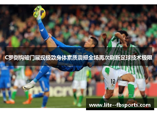 C罗倒钩破门展现极致身体素质震撼全场再次刷新足球技术极限