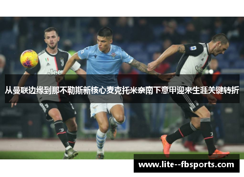从曼联边缘到那不勒斯新核心麦克托米奈南下意甲迎来生涯关键转折