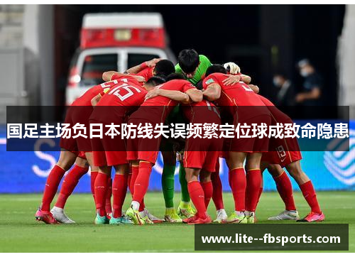 国足主场负日本防线失误频繁定位球成致命隐患