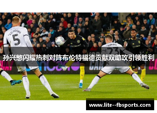 孙兴慜闪耀热刺对阵布伦特福德贡献双助攻引领胜利