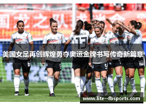 美国女足再创辉煌勇夺奥运金牌书写传奇新篇章 美国女足再创辉煌勇夺奥运金牌书写传奇新篇章