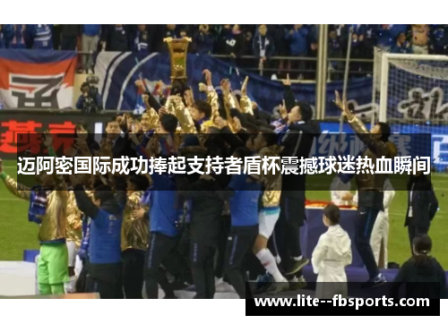 迈阿密国际成功捧起支持者盾杯震撼球迷热血瞬间 迈阿密国际成功捧起支持者盾杯震撼球迷热血瞬间