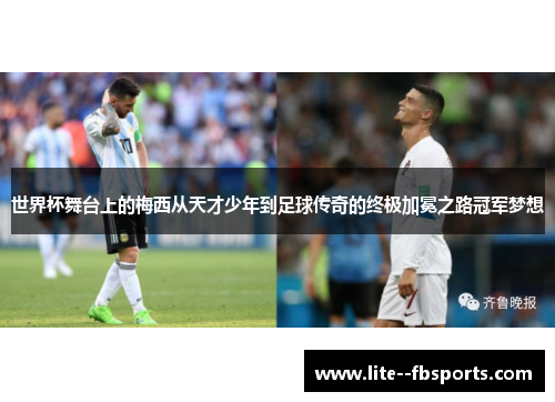 世界杯舞台上的梅西从天才少年到足球传奇的终极加冕之路冠军梦想
