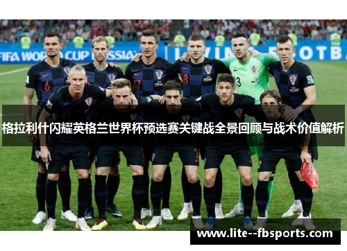 格拉利什闪耀英格兰世界杯预选赛关键战全景回顾与战术价值解析 格拉利什闪耀英格兰世界杯预选赛关键战全景回顾与战术价值解析