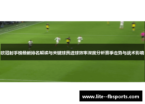 欧冠射手榜最新排名解读与关键球员进球效率深度分析赛季走势与战术影响